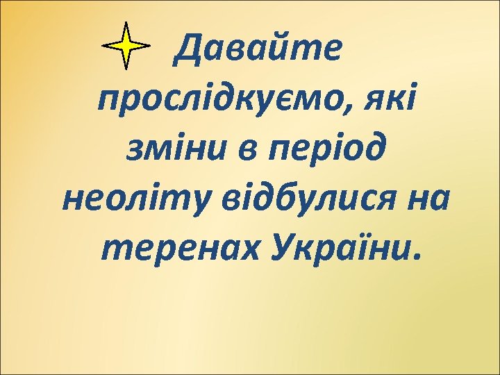 Давайте прослідкуємо, які зміни в період неоліту відбулися на теренах України. 