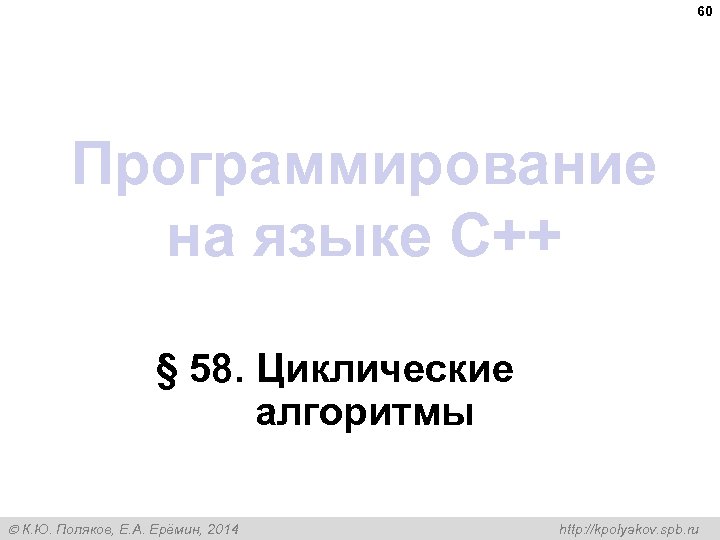 60 Программирование на языке C++ § 58. Циклические алгоритмы К. Ю. Поляков, Е. А.