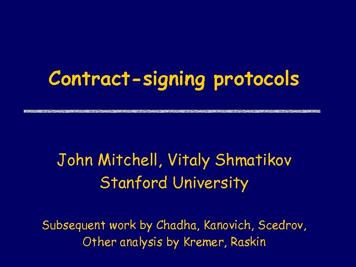 Contract-signing protocols John Mitchell, Vitaly Shmatikov Stanford University Subsequent work by Chadha, Kanovich, Scedrov,