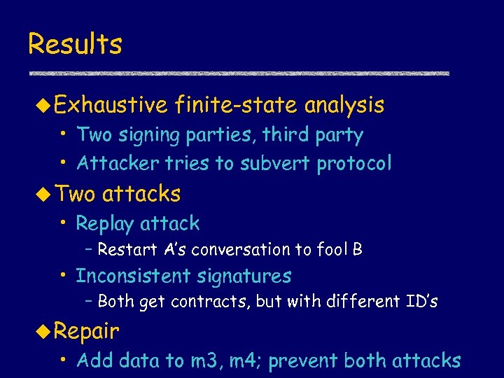 Results u Exhaustive finite-state analysis • Two signing parties, third party • Attacker tries