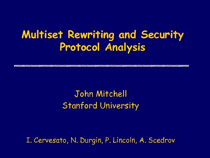 Multiset Rewriting and Security Protocol Analysis John Mitchell Stanford University I. Cervesato, N. Durgin,