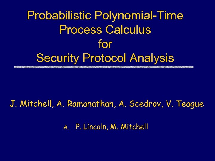 Probabilistic Polynomial-Time Process Calculus for Security Protocol Analysis J. Mitchell, A. Ramanathan, A. Scedrov,