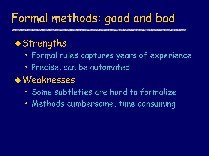 Formal methods: good and bad u Strengths • Formal rules captures years of experience