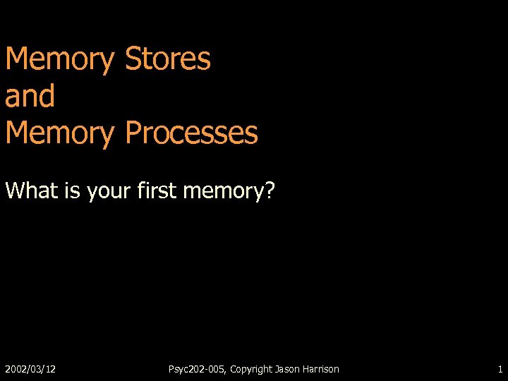 Memory Stores and Memory Processes What is your first memory? 2002/03/12 Psyc 202 -005,