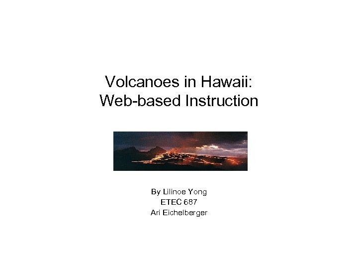 Volcanoes in Hawaii: Web-based Instruction By Lilinoe Yong ETEC 687 Ari Eichelberger 