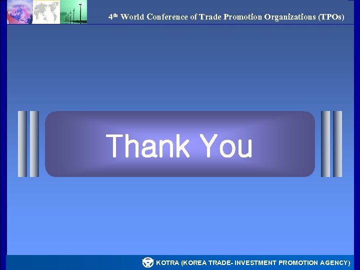4 th World Conference of Trade Promotion Organizations (TPOs) Thank You KOTRA (KOREA TRADE-