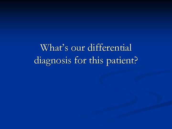 What’s our differential diagnosis for this patient? 
