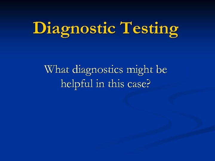 Diagnostic Testing What diagnostics might be helpful in this case? 