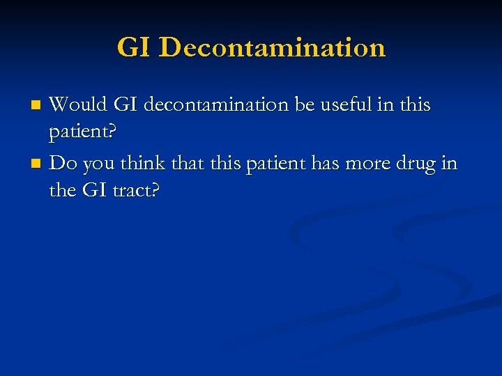 GI Decontamination Would GI decontamination be useful in this patient? n Do you think