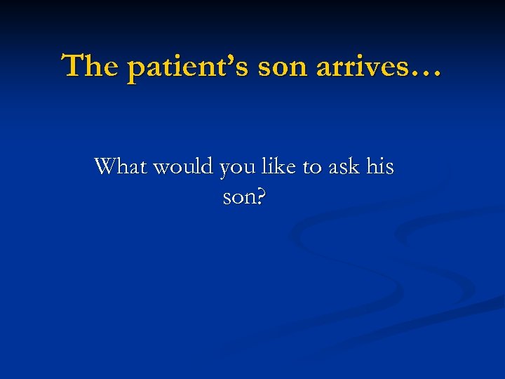 The patient’s son arrives… What would you like to ask his son? 