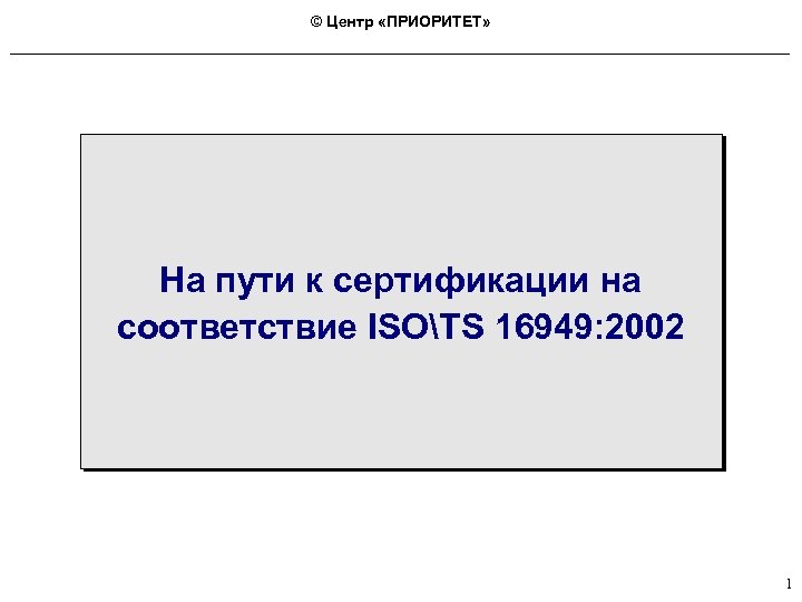 © Центр «ПРИОРИТЕТ» На пути к сертификации на соответствие ISOTS 16949: 2002 1 