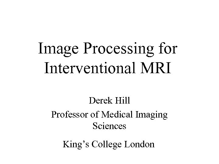 Image Processing for Interventional MRI Derek Hill Professor of Medical Imaging Sciences King’s College
