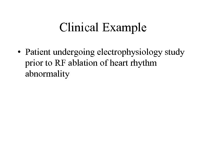 Clinical Example • Patient undergoing electrophysiology study prior to RF ablation of heart rhythm