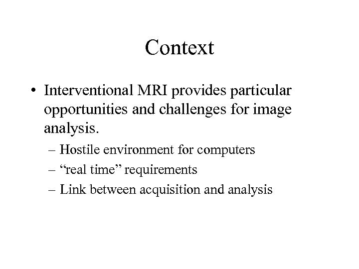 Context • Interventional MRI provides particular opportunities and challenges for image analysis. – Hostile