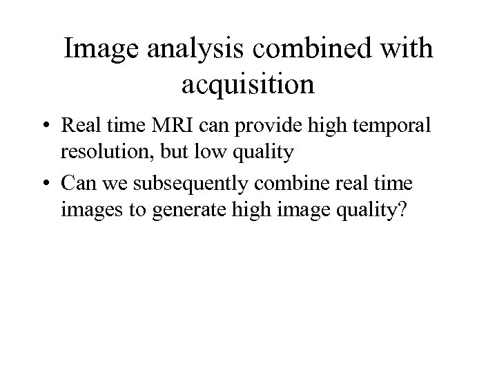 Image analysis combined with acquisition • Real time MRI can provide high temporal resolution,