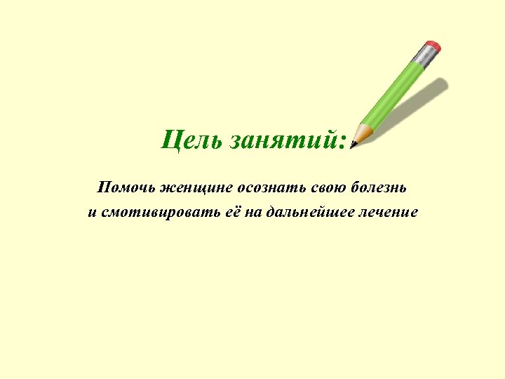 Цель занятий: Помочь женщине осознать свою болезнь и смотивировать её на дальнейшее лечение 