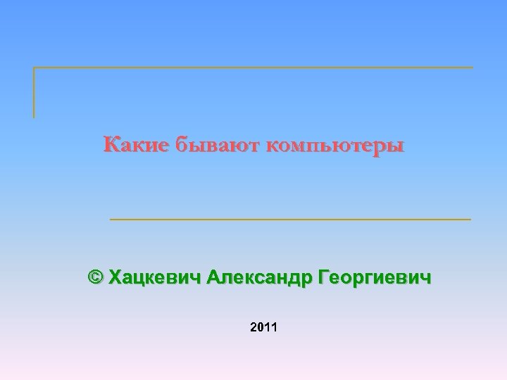 Какие бывают компьютеры © Хацкевич Александр Георгиевич 2011 