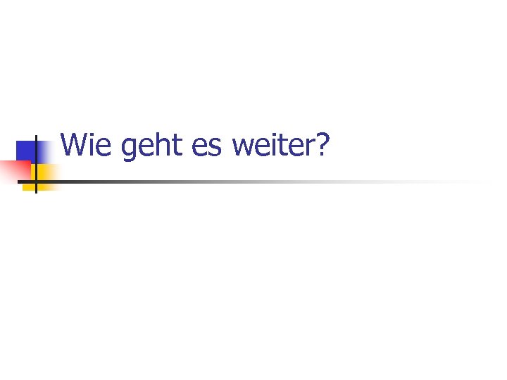 Wie geht es weiter? 