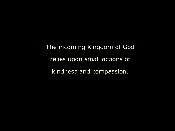 The incoming Kingdom of God relies upon small actions of kindness and compassion. 