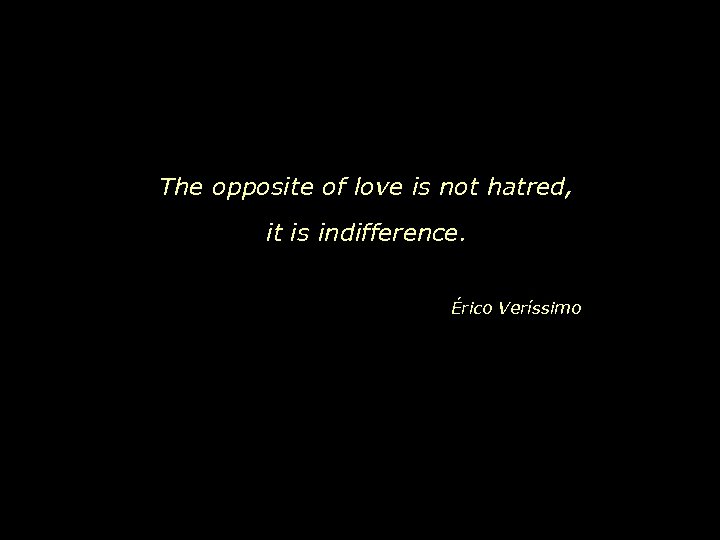 The opposite of love is not hatred, it is indifference. Érico Veríssimo 