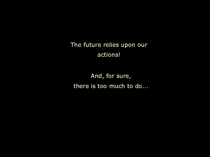 The future relies upon our actions! And, for sure, there is too much to