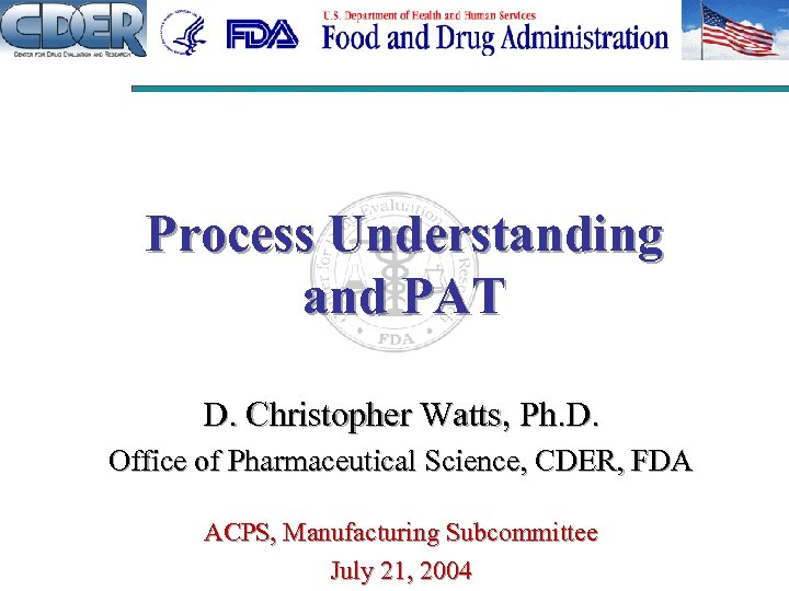 Process Understanding and PAT D. Christopher Watts, Ph. D. Office of Pharmaceutical Science, CDER,