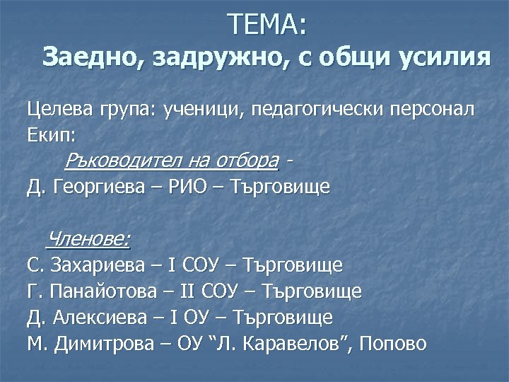 ТЕМА: Заедно, задружно, с общи усилия Целева група: ученици, педагогически персонал Екип: Ръководител на
