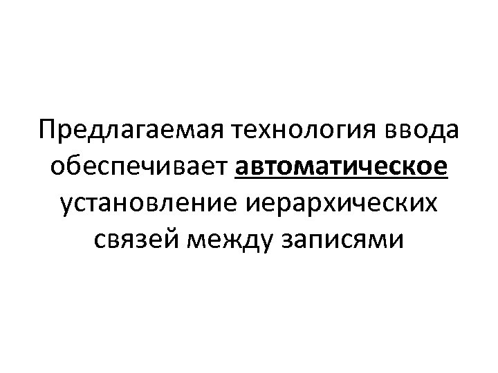 Предлагаемая технология ввода обеспечивает автоматическое установление иерархических связей между записями 