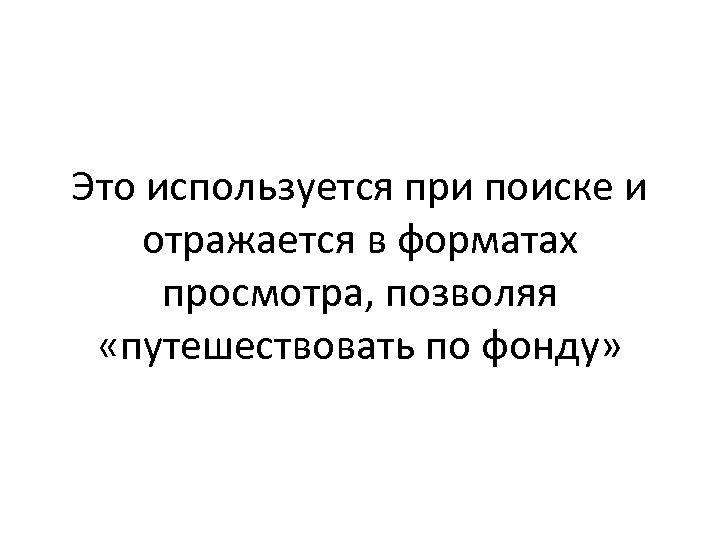 Это используется при поиске и отражается в форматах просмотра, позволяя «путешествовать по фонду» 