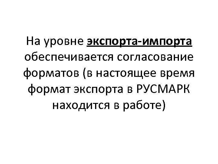 На уровне экспорта-импорта обеспечивается согласование форматов (в настоящее время формат экспорта в РУСМАРК находится