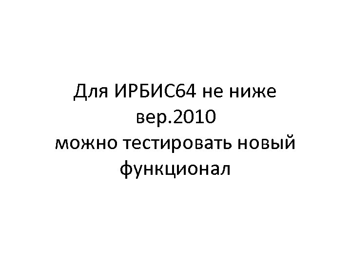 Для ИРБИС 64 не ниже вер. 2010 можно тестировать новый функционал 