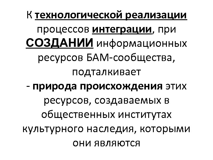 К технологической реализации процессов интеграции, при СОЗДАНИИ информационных ресурсов БАМ-сообщества, подталкивает - природа происхождения