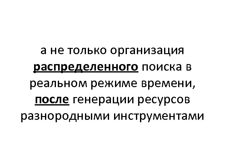 а не только организация распределенного поиска в реальном режиме времени, после генерации ресурсов разнородными