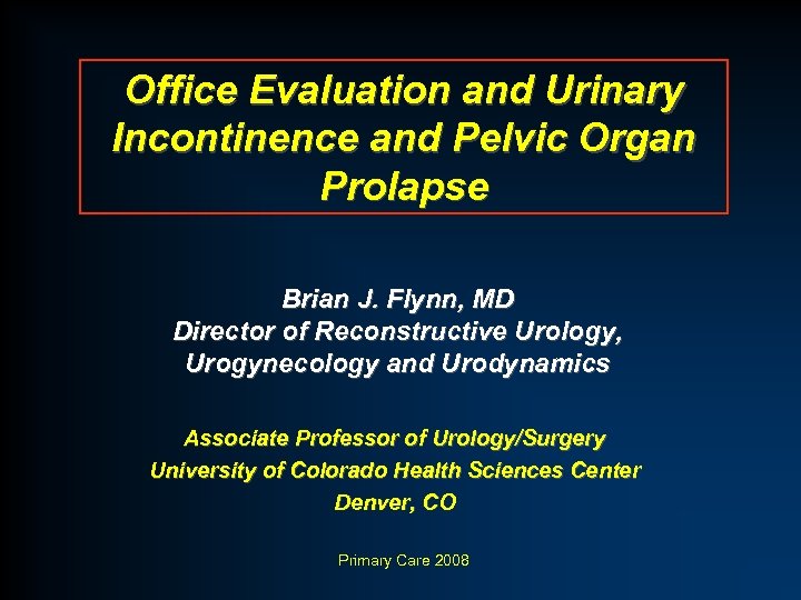 Office Evaluation and Urinary Incontinence and Pelvic Organ Prolapse Brian J. Flynn, MD Director