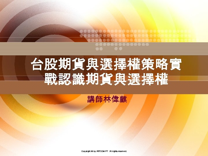 台股期貨與選擇權策略實 戰認識期貨與選擇權 講師林偉麒 Copyright © by ARTCOM PT All rights reserved. 1 