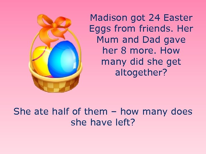 Madison got 24 Easter Eggs from friends. Her Mum and Dad gave her 8