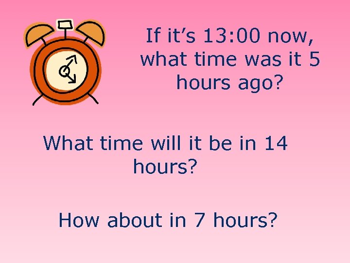 If it’s 13: 00 now, what time was it 5 hours ago? What time