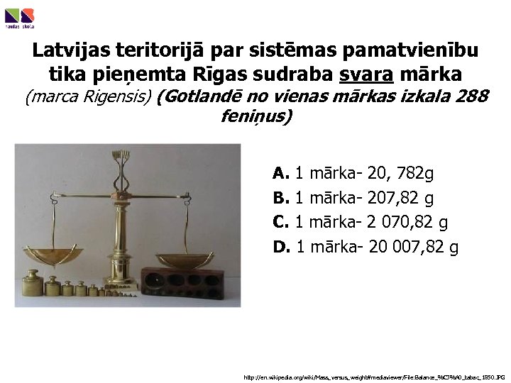 Latvijas teritorijā par sistēmas pamatvienību tika pieņemta Rīgas sudraba svara mārka (marca Rigensis) (Gotlandē