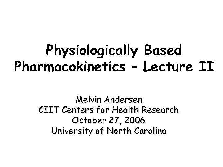 Physiologically Based Pharmacokinetics – Lecture II Melvin Andersen CIIT Centers for Health Research October