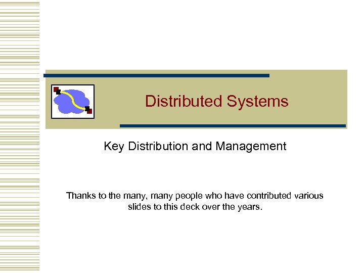 Distributed Systems Key Distribution and Management Thanks to the many, many people who have