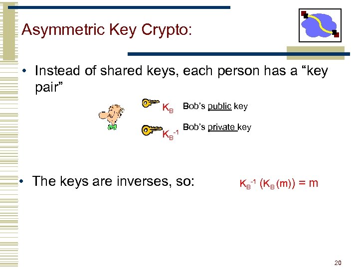 Asymmetric Key Crypto: • Instead of shared keys, each person has a “key pair”