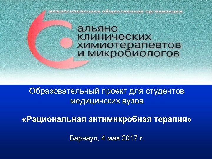 Образовательный проект для студентов медицинских вузов «Рациональная антимикробная терапия» Барнаул, 4 мая 2017 г.