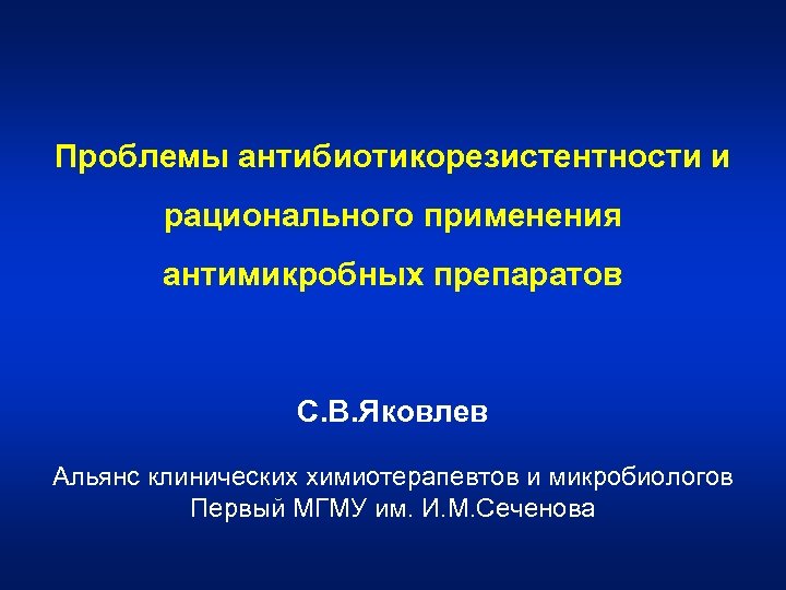 Проблемы антибиотикорезистентности и рационального применения антимикробных препаратов С. В. Яковлев Альянс клинических химиотерапевтов и