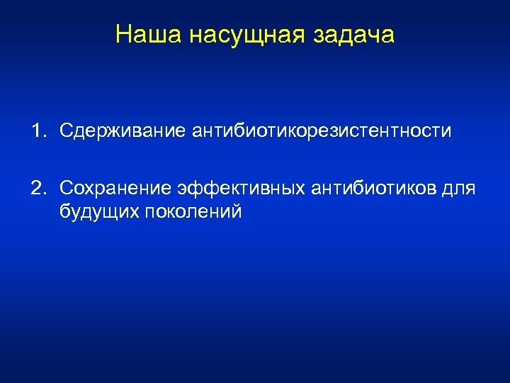 Наша насущная задача 1. Сдерживание антибиотикорезистентности 2. Сохранение эффективных антибиотиков для будущих поколений 