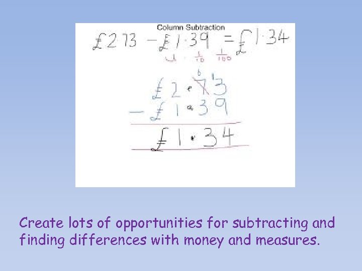 . Create lots of opportunities for subtracting and finding differences with money and measures.