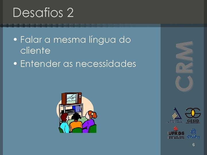  • Falar a mesma língua do cliente • Entender as necessidades CRM Desafios