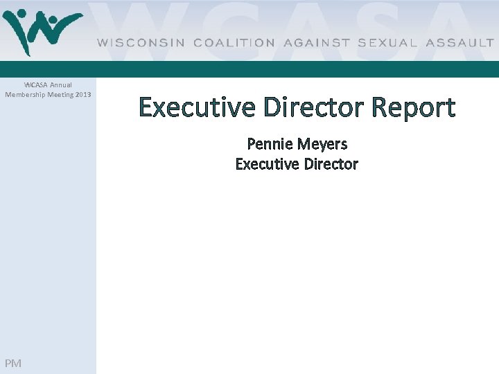 WCASA Annual Membership Meeting 2013 Executive Director Report Pennie Meyers Executive Director PM 