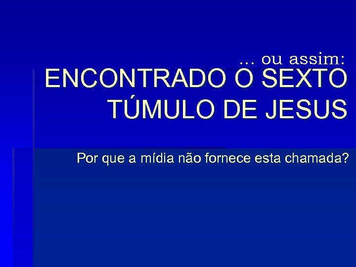 . . . ou assim: ENCONTRADO O SEXTO TÚMULO DE JESUS Por que a