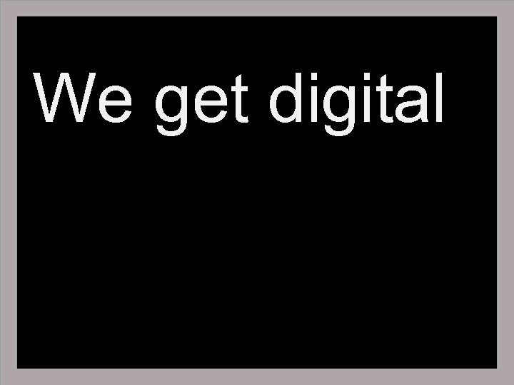 We get digital 
