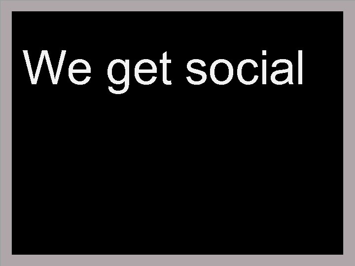 We get social 